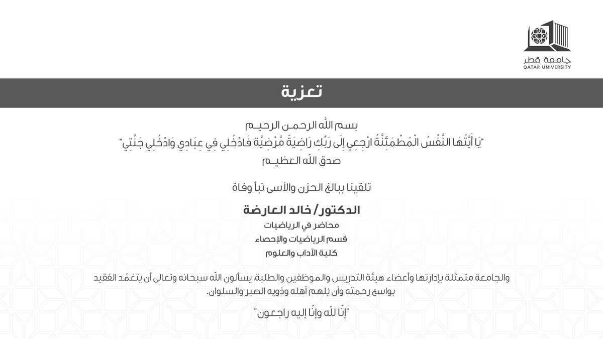 تلقينا ببالغ الحزن والأسى نبأ وفاة الدكتور/ خالد العارضة - محاضر في الرياضيات قسم الرياضيات والإحصاء، كلية الآداب والعلوم، والجامعة متمثلة بإداراتها وأعضاء هيئة التدريس والموظفين والطلبة، يسألون الله سبحانه وتعالى أن يتغمّد الفقيد بواسع رحمته، وأن يُلهم أهله وذويه الصبر والسلوان.