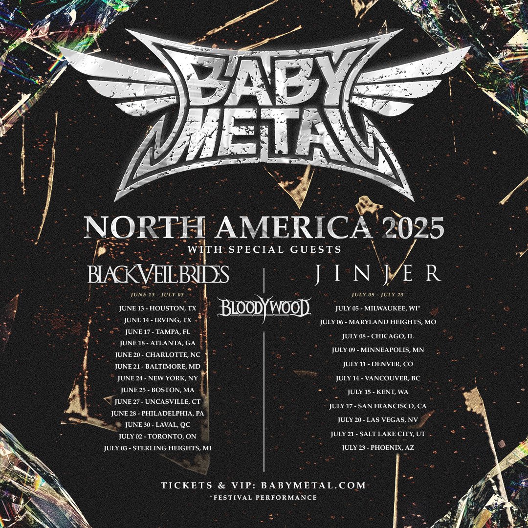 BABYMETAL NORTH AMERICA 2025 TOUR with special guests <a href="/blackveilbrides/">Black Veil Brides</a> ,<a href="/jinjerofficial/">JINJER</a> and <a href="/Bloodywood2/">Bloodywood</a> on select dates. Pre-sale tickets and VIP begins TODAY at 12:00pm ET, sign up at laylo.com/BABYMETAL to receive pre-sale code. General on-sale Friday March 21 at 10:00am