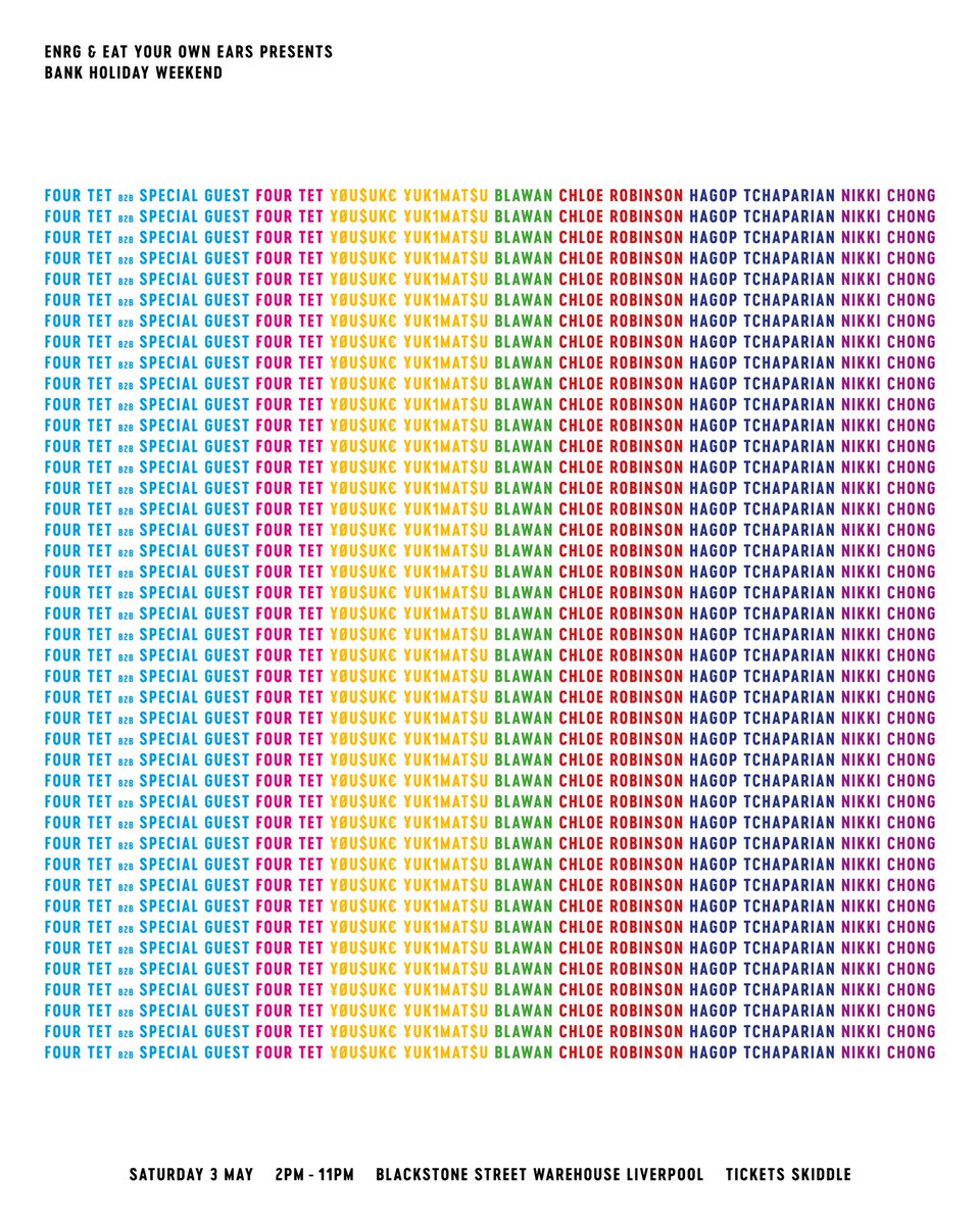 Eat Your Own Ears and ENRG join forces for probably the biggest electronic show Liverpool has ever seen

Saturday 3rd May
Blackstone Street Warehouse
Liverpool

<a href="/FourTet/">Four Tet</a> 
<a href="/kesuyotsumakiyu/">¥ØU$UK€ ¥UK1MAT$U</a> 
<a href="/Blawan/">Blawan</a>
<a href="/chloerobinsondj/">chloé robinson</a>
Hagop Tchaparian
<a href="/nikkichongmusic/">Nicola Chong</a>

Plus a very special B2B to