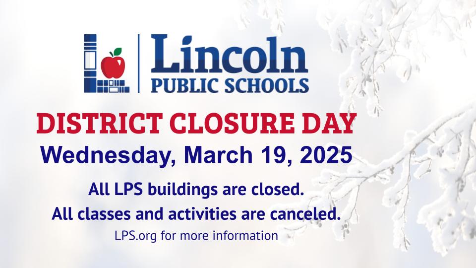 DISTRICT CLOSURE on Wednesday March 19, 2025, due to the Blizzard Warning. All LPS buildings are closed, and classes and activities are canceled. Please check lps.org for more information.