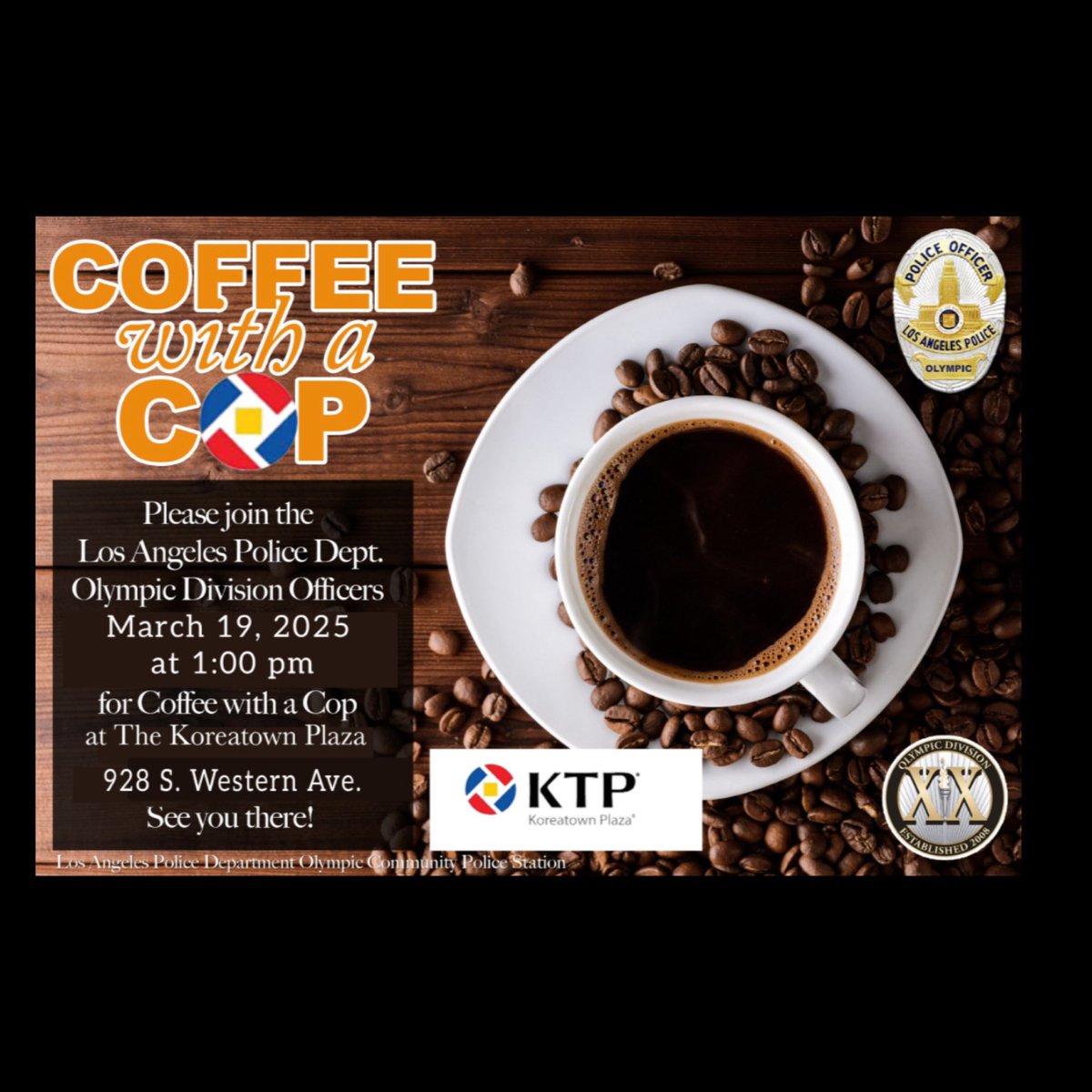 🚨Community Event🚨

Coffee with Cops 

Join your Olympic Officers for Coffee!☕️ 
Ask questions, voice concerns, and get to know the Officers in your community. 
☕️Wednesday, March 19, 2025 
⏰ 1:00PM to 2:30PM
📍The Koreatown Plaza, 928 S. Western Ave 

We Hope To See You There!
