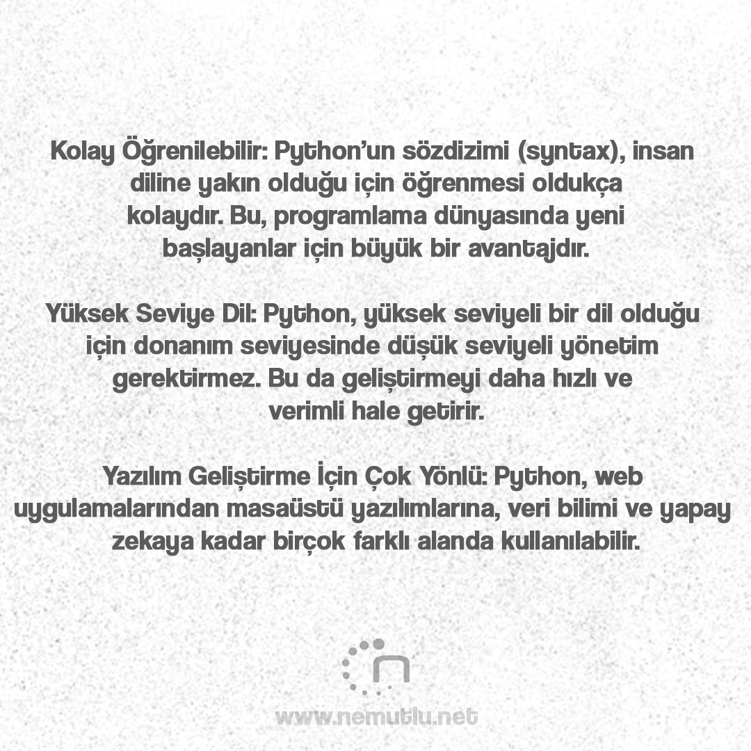 nemutluyazilim's tweet image. Kolay Öğrenilebilir: Python’un sözdizimi (syntax), insan diline yakın olduğu için öğrenmesi oldukça kolaydır. Bu, programlama dünyasında yeni başlayanlar için büyük bir avantajdır.
nemutlu.net
#python #yazılım