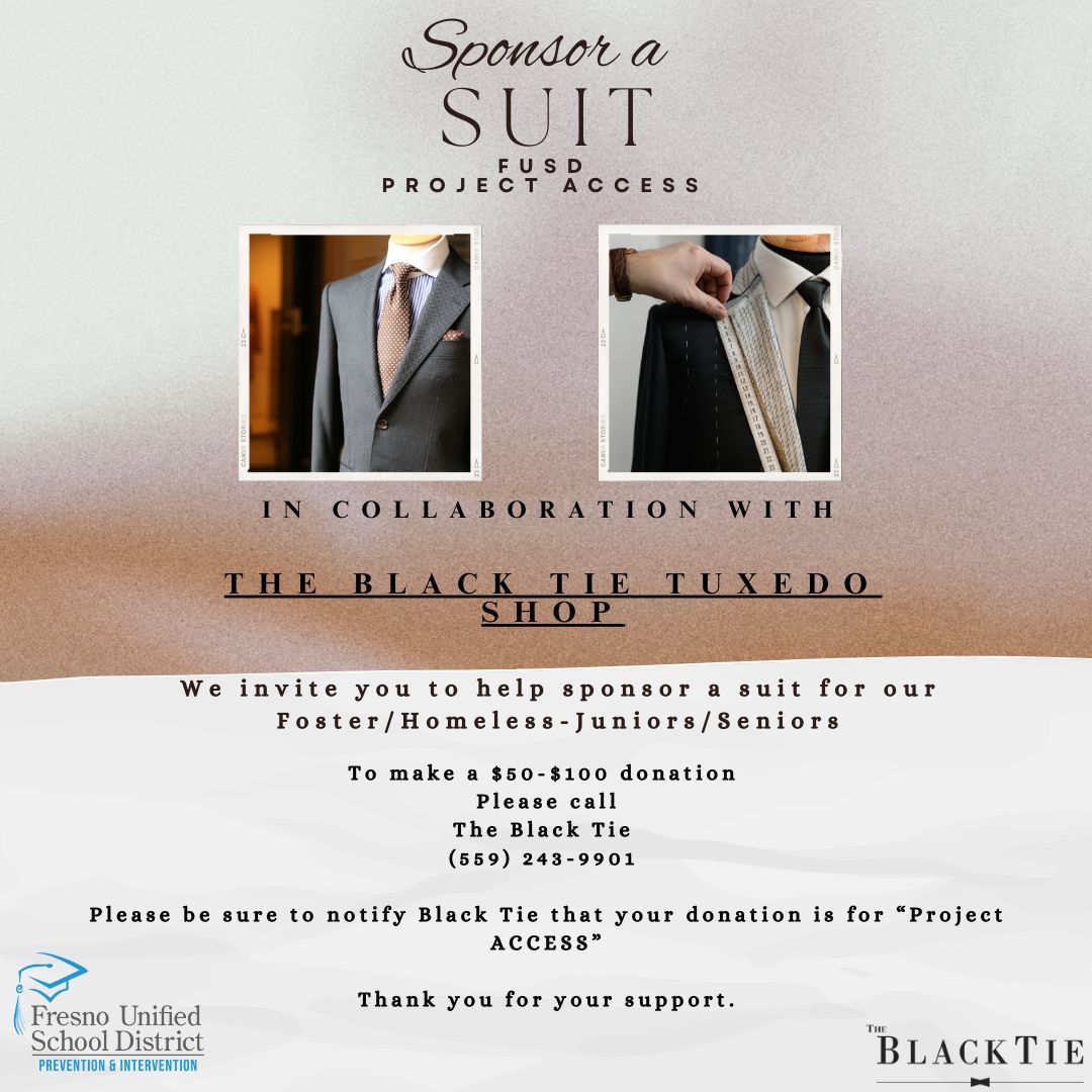 Fresno Unified's Project ACCESS is teaming up with The Black Tie Tuxedo Shop to provide essential attire for our foster and homeless juniors and seniors. 

Donate $50-$100 by calling (559) 243-9901. Be sure to mention your donation is for Project ACCESS. Thank you!