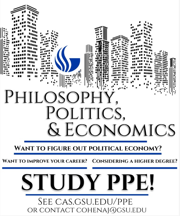 Hi Folks: Please spread the word.  Anyone interested in learning or thinking more about how the political and economic world works and should work can obviously gain from our PPE Master's Program at GSU!  Applications for the Fall due April 30.