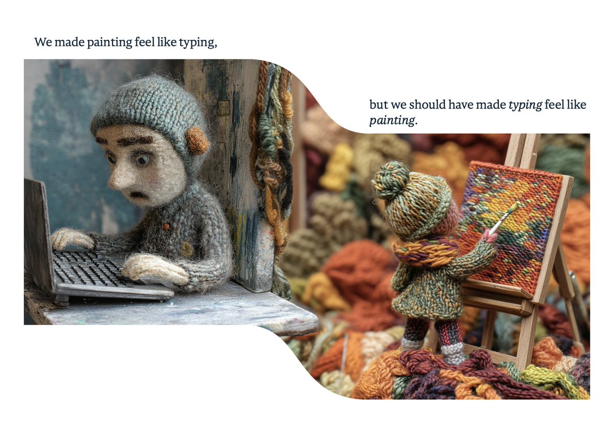 Andy Allen (@asallen) on Twitter photo “We made painting feel like typing, when we should have made typing feel like painting.”
Our Interfaces Have Lost Their Senses by <a href="/Wattenberger/">Amelia Wattenberger 🪷</a> “We made painting feel like typing, when we should have made typing feel like painting.”
Our Interfaces Have Lost Their Senses by <a href="/Wattenberger/">Amelia Wattenberger 🪷</a>