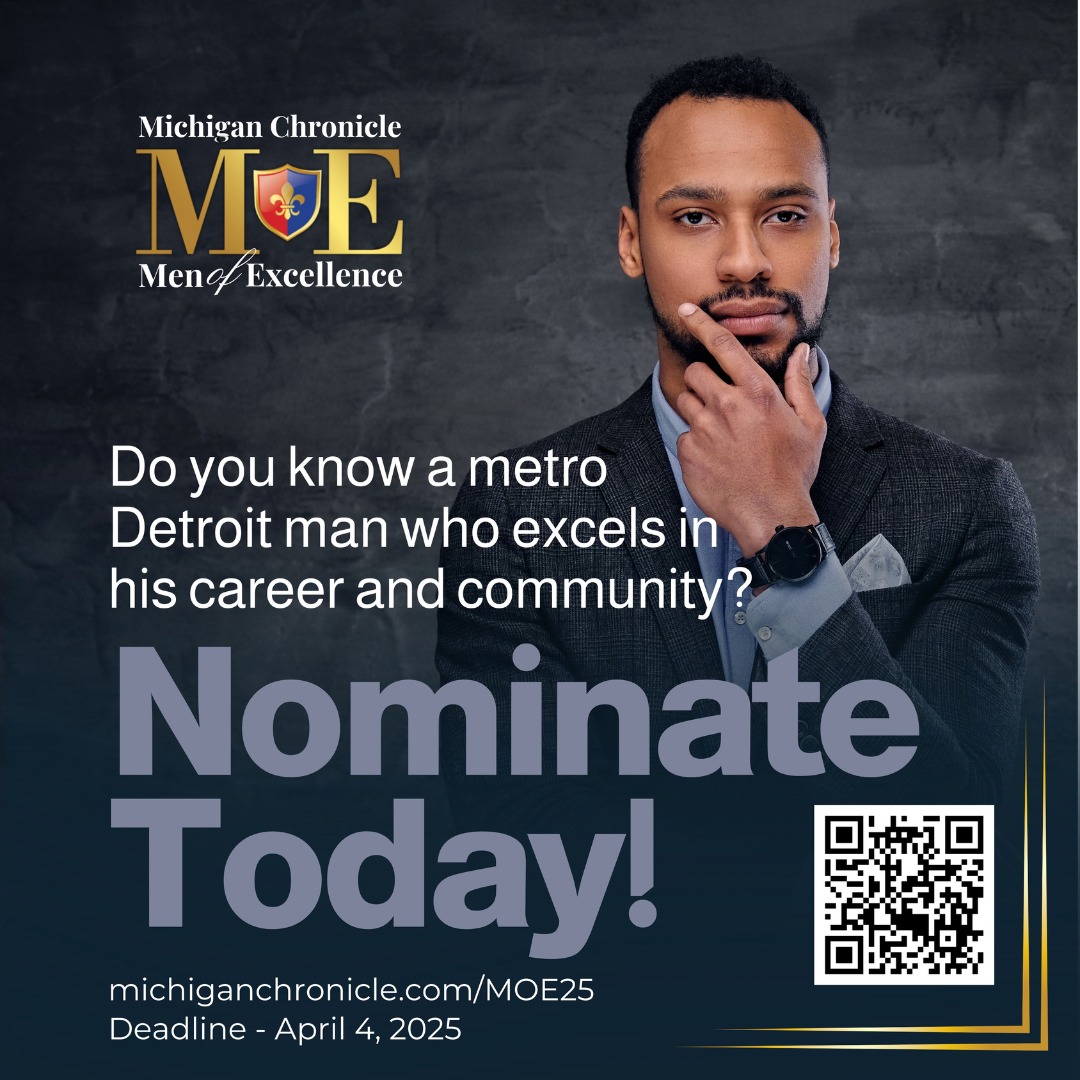 Nominations Now Open! 

The Michigan Chronicle’s 2025 Men of Excellence Awards is celebrating the achievements of exceptional African American executives, entrepreneurs, and community leaders who are making a powerful impact in their industries and beyond. michiganchronicle.com/moe2025
