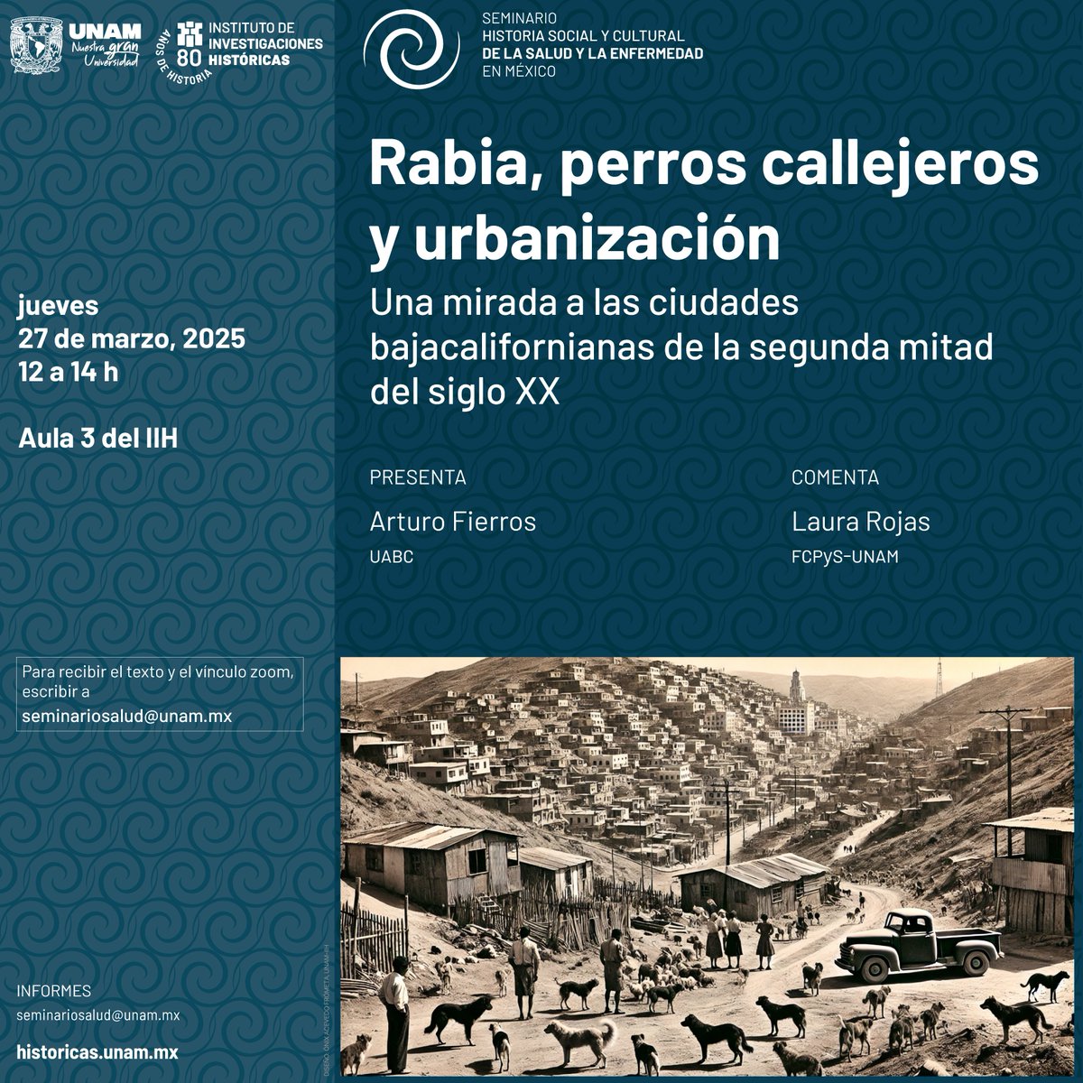 "Rabia, perros callejeros y urbanización. Una mirada a las ciudades bajacalifornianas de la segunda mitad del siglo XX"
Presenta: Arturo Fierros
Comenta: Laura Rojas
27 de marzo | 12:00 - 14:00 horas
Aula 3 del IIH
Para recibir el vínculo de Zoom escribe a: seminariosalud@unam.mx
