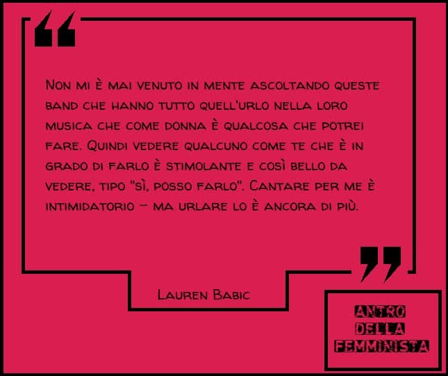 "Non mi è mai venuto in mente ascoltando queste band che hanno tutto quell'urlo nella loro musica che come donna è qualcosa che potrei fare. Quindi vedere qualcuno come te che è in grado di farlo è stimolante..

<a href="/laurenbabic/">lauren babic</a>
#LaurenBabic