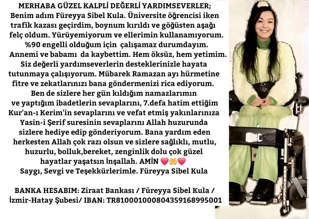 SibelKula's tweet photo. Değerli Yardımseverler; Hayırlı Ramazanlar. Trafik kazası geçirdim felç oldum.Annemi,babamı kaybettim.%90 engelliyim çalışamıyorum. Ramazan fitre,zekatlarınızı bana göndermenizi rica ediyorum.
Füreyya Sibel Kula 
Ziraat Bankası
İzmir-Hatay Şubesi
IBAN: TR810001000804359168995001 https://t.co/HqoxVnCZJr