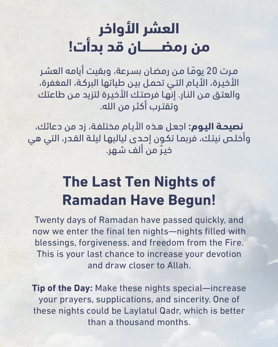 العشر الأواخر من رمضان قد بدأت! 🌙
The Last Ten Nights of Ramadan Have Begun!

مرّت 20 يومًا من رمضان بسرعة، وبقيت أيّامه العشر الأخيرة، الأيام التي تحمل بين طيّاتها البركة، المغفرة، والعتق من النار. إنها فرصتك الأخيرة لتزيد من طاعتك وتقترب أكثر من الله.

🔹 نصيحة اليوم: اجعل هذه