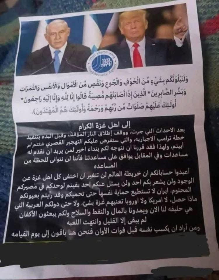 gazanotice's tweet photo. 🚨Translation of an Israeli Occupation Leaflet Dropped on Civilians in Gaza

“We shall test you with something of fear and hunger, and decrease of goods, life, and fruits. Give glad tidings to the patient, who, in adversity, say: ‘We belong to Allah, and to Him we shall return.’ On those will be prayers and mercy from their Lord; those are guided.” (Quranic verse)

To the honorable people of Gaza,

After recent events, the temporary ceasefire, and ahead of Trump’s enforced plan that will impose your displacement—whether you accept it or not—we make a final appeal to those willing to cooperate with us in exchange for aid. We will not hesitate to help.

Reconsider your choices, for the world map will not change if all of Gaza’s people vanish. No one will care, no one will ask about you. You are left alone to face your inevitable fate. Even Iran cannot protect itself, let alone you. You have seen what happened with your own eyes. The U.S. and Europe do not care about Gaza. Even your Arab countries—now our allies—provide us with money, oil, and weapons while sending you only coffins.

The game is nearly over; only a little remains.

Whoever wishes to save themselves before it’s too late, we are here to stay until Judgment Day.