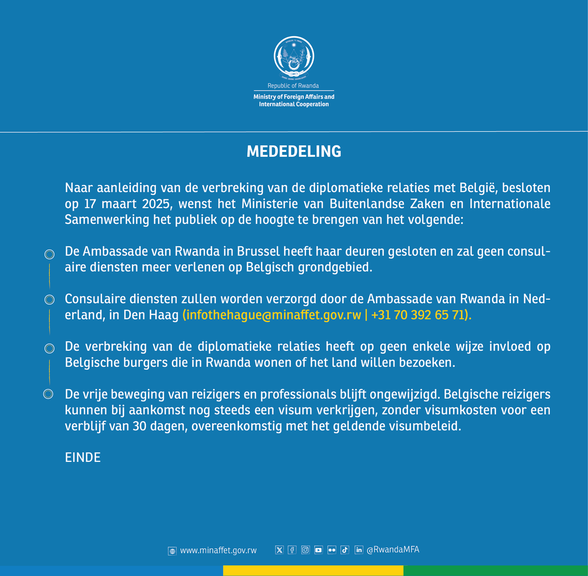 RwandaMFA's tweet photo. MEDEDELING

Naar aanleiding van de verbreking van de diplomatieke relaties met België, besloten op 17 maart 2025, wenst het Ministerie van Buitenlandse Zaken en Internationale Samenwerking het publiek op de hoogte te brengen van het volgende:

🔹 De Ambassade van Rwanda in Brussel heeft haar deuren gesloten en zal geen consulaire diensten meer verlenen op Belgisch grondgebied.

🔹 Consulaire diensten zullen worden verzorgd door de Ambassade van Rwanda in Nederland, in Den Haag (infothehague@minaffet.gov.rw | +31 70 392 65 71).

🔹 De verbreking van de diplomatieke relaties heeft op geen enkele wijze invloed op Belgische burgers die in Rwanda wonen of het land willen bezoeken.

🔹 De vrije beweging van reizigers en professionals blijft ongewijzigd. Belgische reizigers kunnen bij aankomst nog steeds een visum verkrijgen, zonder visumkosten voor een verblijf van 30 dagen, overeenkomstig met het geldende visumbeleid.

EINDE
