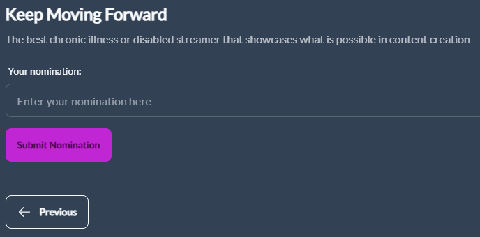 It would mean SO MUCH to me if you would consider nominating me for the <a href="/GamersFeud/">Gamers Feud</a> "Keep Moving Forward" Feudie! A category made for recognizing chronically ill and disabled streamers. It would be absolutely insane to be nominated for this sort of award 🥹

Vote here: