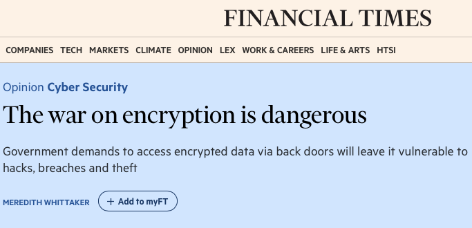 And now in the Financial Times: 

"We have ceded so many of the core operations of our lives and institutions to tech, we must recognise that strong encryption isn’t the enemy of security — it is security. The argument that weakening encryption will make any of us safer is as