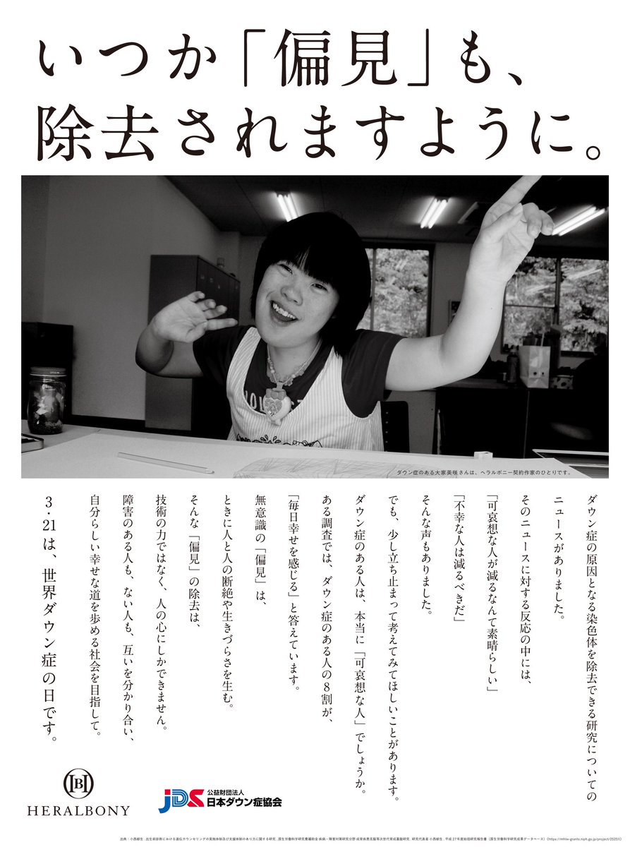 【＃世界ダウン症の日】
「いつか『偏見』も、除去されますように。」

日本ダウン症協会とヘラルボニーは
3月21日「世界ダウン症の日」の本日
意見広告を共同で発表しました。

なにより危険視するのは
賛否両論なにも生まれないこと。

「偏見」の除去は、技術の力ではなく
人の心にしかできない。