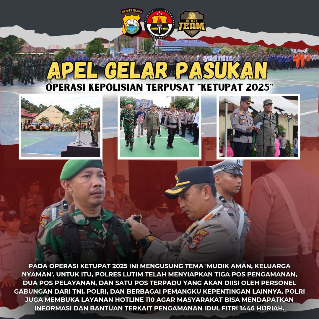 Apel Gelar Pasukan Ops Kepolisian Terpusat "Ketupat 2025" 
Polres Luwu Timur

Pada Operasi Ketupat 2025 ini  mengusung tema 'Mudik Aman, Keluarga Nyaman'. Untuk itu, Polres Lutim telah menyiapkan tiga pos pengamanan, dua pos pelayanan, dan satu pos terpadu