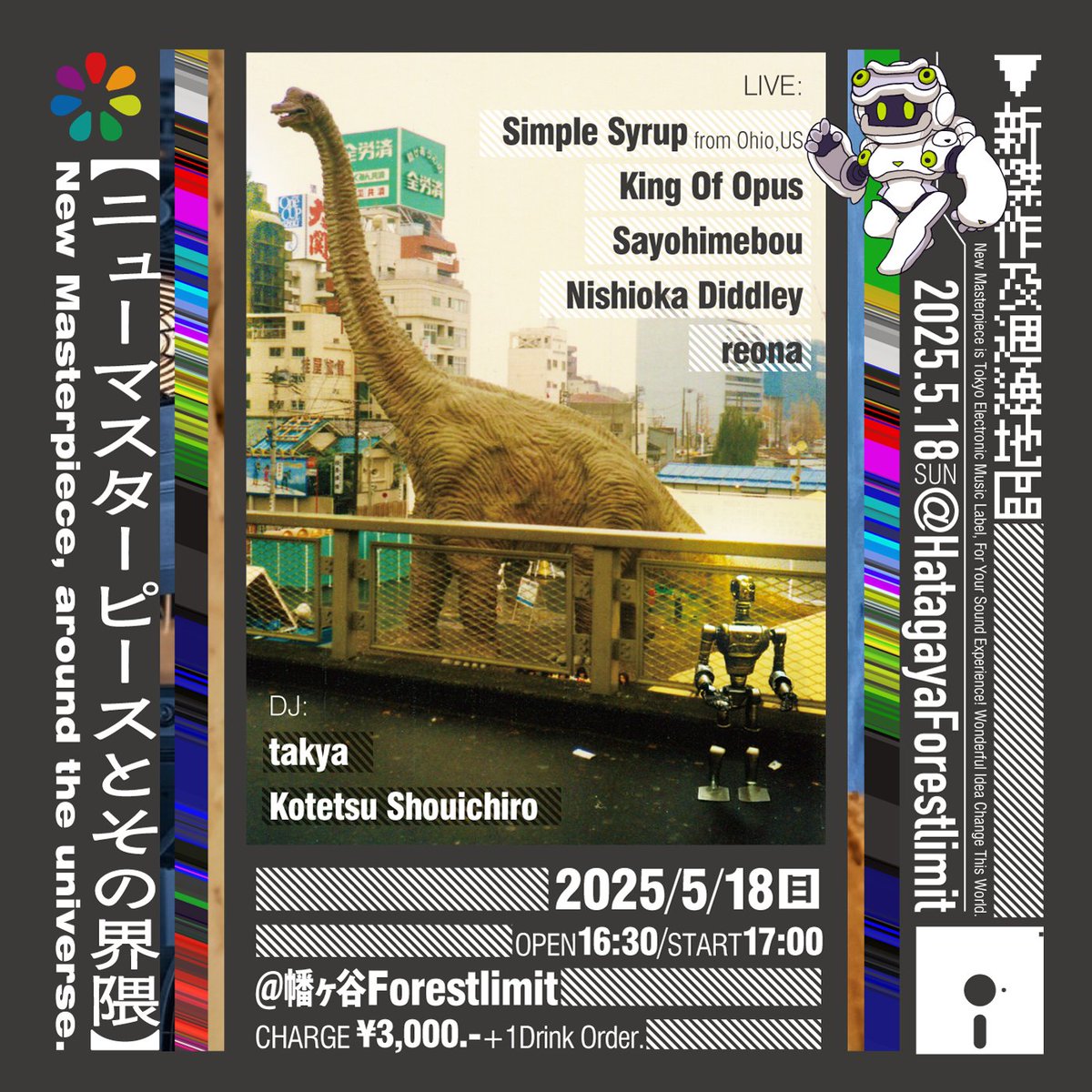 "New Masterpieceとその界隈"
2025.5.18(日) open16:30/start17:00
<a href="/FORESTLIMIT/">FORESTLIMIT</a> 
Charge: ¥3,000.-+1D Order

LIVE:
<a href="/simple__syrup/">Simple Syrup</a> (from Ohio,US)
King Of Opus <a href="/naka_kingofopus/">那珂 湊（Naka minato)</a> 
@Sayohimebou
Nishioka Diddley <a href="/diddley_sin/">Nishioka Diddley</a> 
reona <a href="/reona_twit/">reona</a> 

DJ:
takya <a href="/T1003/">takuyana</a> 
小鉄昇一郎 <a href="/y0kotetsu/">Kotetsu Shoichiro</a>