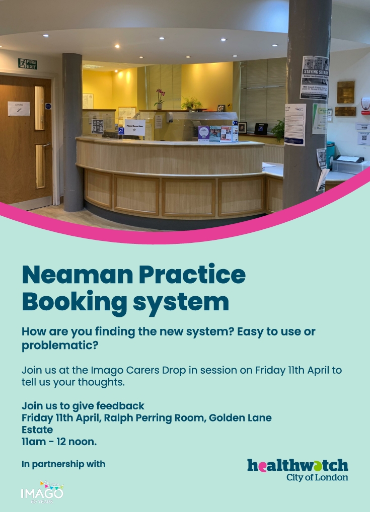 We'll be dropping in to IMAGO's Carers Drop in session on Friday 11th April to hear your thoughts on the Neaman Practice's new booking system.

If you want to give us your feedback, we'll be at the Sir Ralph Perring Room at the Golden Lane Estate from 11am to 12pm.