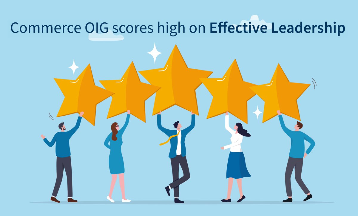 Commerce OIG’s score for Effective Leadership is in the top 10% for all 457 agencies in the 2024 Best Places to Work rankings—signaling that employees have confidence in the performance, commitment, and integrity of senior leaders and managers at all levels.