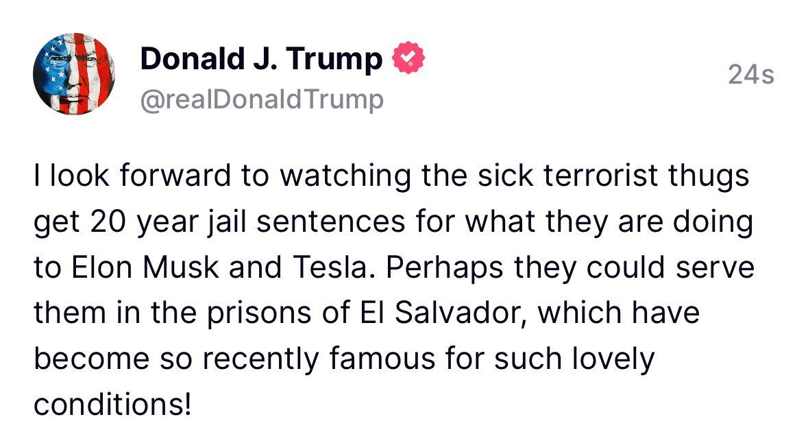 MarioNawfal's tweet photo. 🚨🇺🇸TRUMP: 20 YEARS IN EL SALVADOR PRISONS FOR TERRORIST THUGS TARGETING ELON AND TESLA

“I look forward to watching the sick terrorist thugs get 20-year jail sentences for what they are doing to Elon Musk and Tesla.

Perhaps they could serve them in the prisons of El Salvador, which have become so recently famous for such lovely conditions!”

Source: Truth Social
