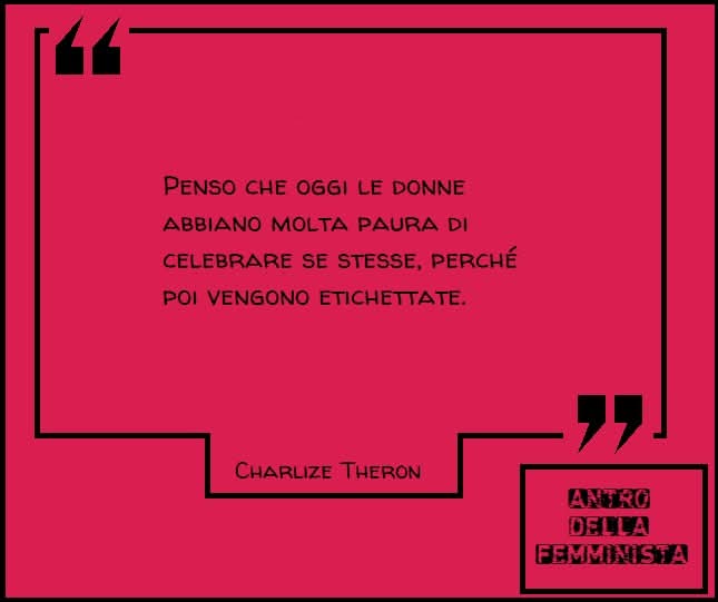 "Penso che oggi le donne abbiano molta paura di celebrare se stesse, perché poi vengono etichettate."

<a href="/CharlizeAfrica/">Charlize Theron</a>
#CharlizeTheron