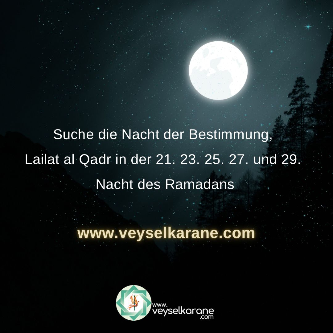Sucht die Nacht der Bestimmung in den ungeraden Zahlen der letzten zehn Nächte des Ramadan’s.

(Buhârî, Leyletü'l-kadr 3)

#Dhikir   #Gebet    #Nafs    #Seele    #Koran   #Prophet   #Segen     #Barmherzigkeit   #uwais #ego  #ÜVEYSLİK #veyselkarane