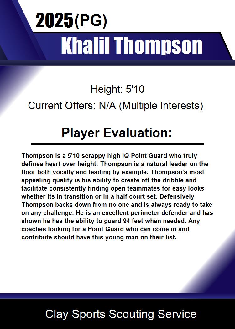Khalil Thompson (2025)
Height: 5'10
POS: PG
HS: Bridgeport Prep (CT)
Grassroots: Connecticut Elite (CT)/Team Finesse (CT)
Calling Card: Floor General
Current Offers: N/A (Multiple Interests)