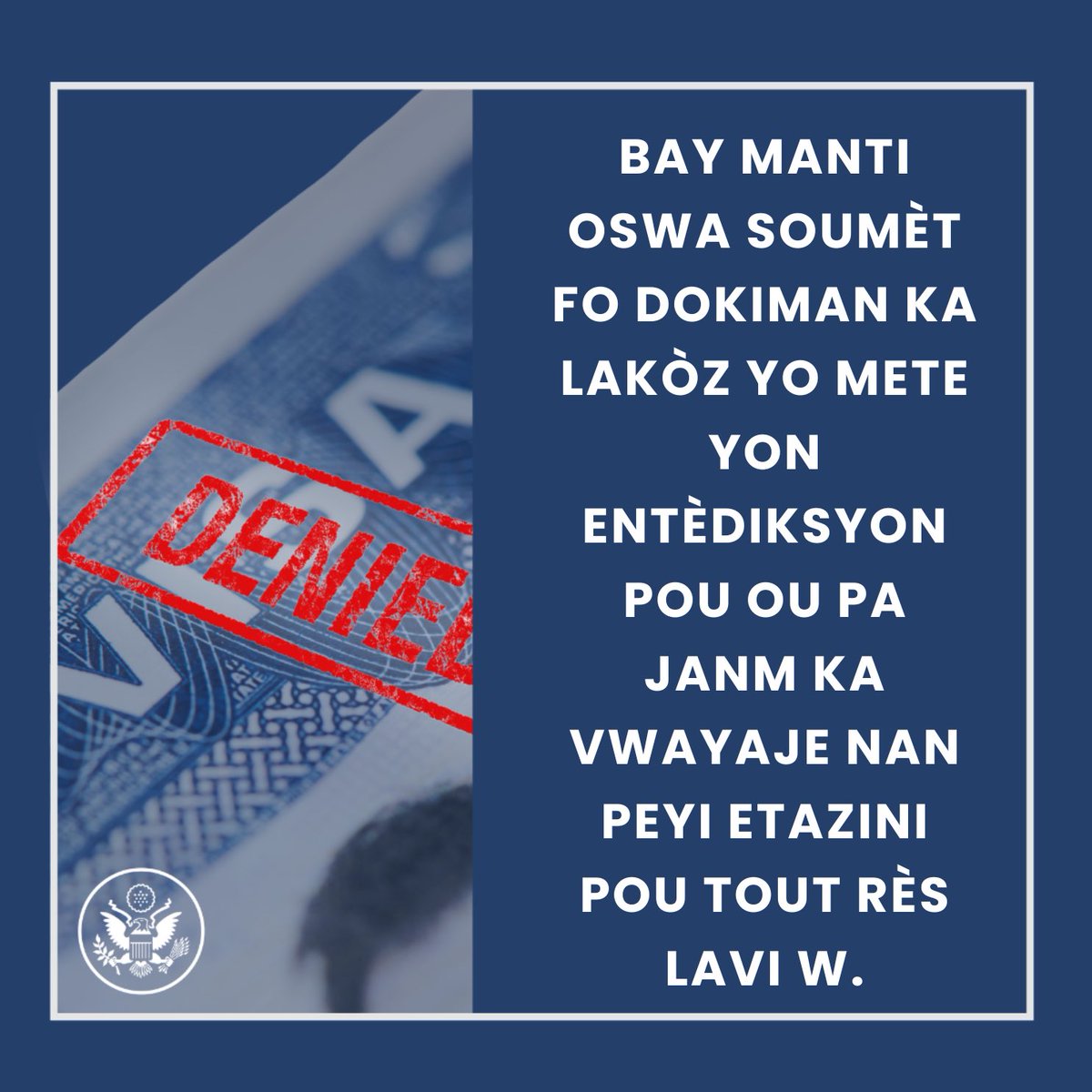 USEmbassyHaiti's tweet photo. Jefò plizyè ajans gouvènman ameriken an ap mennen yo pèmèt konbat fwod epi y ap mete fen nan migrasyon ilegal. Moun ki komèt fwod nan zafè viza pap janm ka antre nan peyi Etazini ankò pou tout rès lavi yo.  Yon nasyon ki pa gen fwontyè se pa yon nasyon. N ap trennen devan lajistis moun k ap fè fwod nan zafè viza ansanm ak moun ki fè etranje antre ilegalman nan peyi Etazini epi ba yo kote pou yo rete.
 
Gouvènman Ameriken an te lanse yon jefò kowòdone atravè ajans li yo pou konbat fwod epi kwape imigrasyon ilegal. Moun ke yo rekonèt ki fè fwod nan zafè viza pral fè fas ak yon entèdisksyon pou tou rès lavi li pou li pa gen dwa antre nan peyi Etazini. Gen nouvo politik restriksyon viza ki vize moun ak gouvènman etranje k ap fasilite imigrasyon ilegal.
 
N ap pwoteje Lamerik epi resevwa vwayajè ki legal yo. Nou kenbe pi wo estanda kontwòl nan egzamen nou fè nan pwosesis pou bay viza ameriken an epi nou adapte nou ak nouvo menas yo gras a yon kowòdinasyon sere atravè ajans gouvènman ameriken yo.
 
Depatman an rete angaje pou l respekte estanda ki pi wo nan sekirite nasyonal yo nan pwosesis pou bay viza a. Yo p ap bay okenn viza toutotan tout pwoblèm sekirite yo pa fin rezoud nèt. Nou pap bay aplikan ki soumèt fo dokiman viza, epi moun sa yo ap gen pou fè fas ak konsekans legal selon lalwa peyi Etazini ak lalwa peyi kote yo te soumèt aplikasyon viza a.

___”___

 Les efforts déployés par différentes agences du gouvernement américain permettent de lutter contre la fraude et mettront fin à l'immigration illégale. Ceux qui commettent des fraudes en matière de visa seront bannis des États-Unis à vie.  Une nation sans frontières n'est pas une nation. Nous engagerons des poursuites pénales à l'encontre de ceux qui se livrent à la fraude en matière de visas et contre ceux qui font entrer et hébergent des étrangers en situation irrégulière.
 
Le gouvernement américain a lancé un effort interinstitutionnel coordonné pour lutter contre la fraude et mettre fin à l'immigration illégale. Les personnes reconnues coupables de fraude en matière de visa seront frappées d'une interdiction permanente d'entrer aux États-Unis. De nouvelles politiques de restriction des visas s'appliquent aux personnes et aux gouvernements étrangers qui facilitent l'immigration illégale.
 
Nous protégeons l'Amérique et accueillons les voyageurs légitimes. Nous maintenons les normes de contrôle les plus élevées dans la procédure de délivrance des visas américains et nous nous adaptons aux nouvelles menaces grâce à une étroite coordination entre les agences du gouvernement américain.
 
Le Département demeure déterminé à respecter les normes les plus strictes en matière de sécurité nationale dans le cadre de la procédure de d’octroi des visas. Aucun visa n'est délivré tant que tous les problèmes de sécurité ne sont pas résolus. Nous ne délivrons pas de visas aux demandeurs qui soumettent des documents frauduleux, et ceux-ci s'exposent à des sanctions juridiques en vertu de la législation américaine et dans le pays où ils ont déposé leur demande de visa .