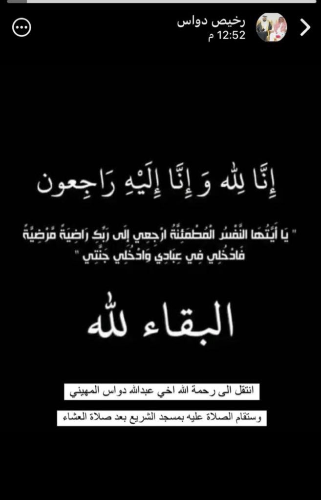 ان العين لتحن وان القلب ليدمع 

وانا الى فراقك لمحزونون

رحم الله الفقيد 

ابن العم والصديق

عبدالله دواس المهيني

وعزاءنا للاخ رخيص واخوانه 

ولذويه ونسال الله لهم الصبر 

وله الرحمه والمغفره والعفو

 وانا لله وانا اليه لراجعون