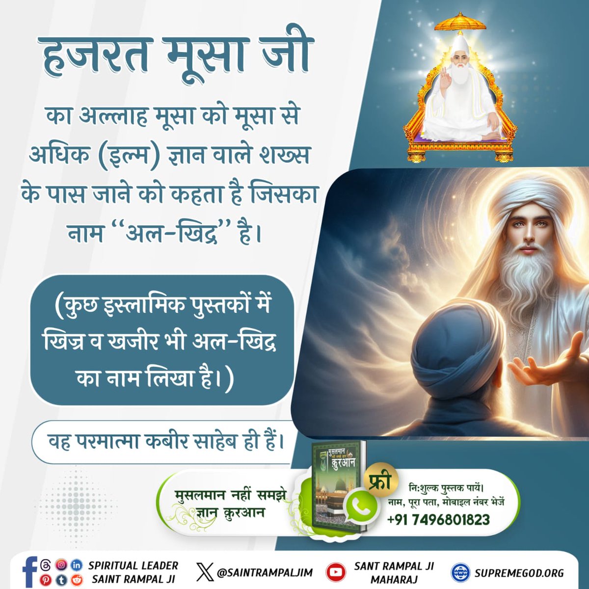 Mohan13520563's tweet photo. #AlKhijr_Is_Kabir 
हजरत मूसा जी
का अल्लाह मूसा को मूसा से अधिक (इल्म) ज्ञान वाले शख्स के पास जाने को कहता है जिसका नाम "अल-खिद्र” है।

(कुछ इस्लामिक पुस्तकों में खिज्र व खजीर भी अल-खिद्र का नाम लिखा है।) वह परमात्मा कबीर साहेब ही हैं।
Last Prophet Sant Rampal Ji
#GodMorningMonday https://t.co/ByeLDdglK4