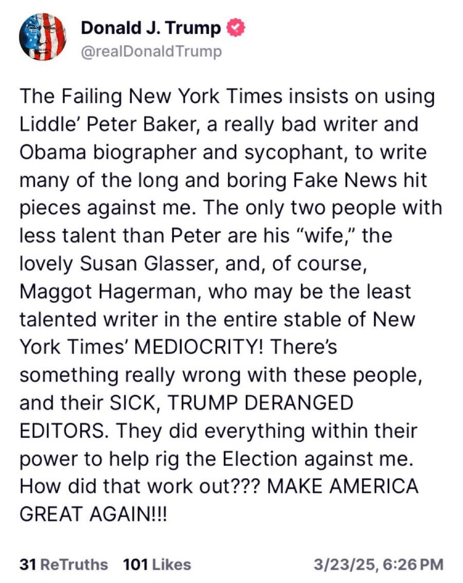 Another post from Trump as if he’s shouting from a megaphone. 

This time it’s The New York Times he is attacking. 

Trump has a big problem with the truth. 

Unhinged insults (Liddle' Peter Baker, Maggot Hagerman), and a mix of self-aggrandisement with victimhood. 

It is not