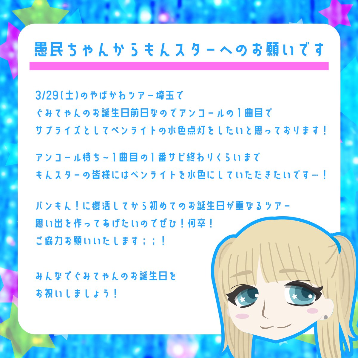3/29ツアー埼玉に来る
もんスターの皆様へ
愚民ちゃんからお願いです🐬

翌日3/30はぐみてゃんのお誕生日🎂🩵
アンコールの一部分だけでもいいので、このツアーの公演の中で水色に染まる景色を見せてあげたいです🙇‍♀️

ご協力、そしてこちらのポストを拡散よろしくお願いいたします🙇‍♀️