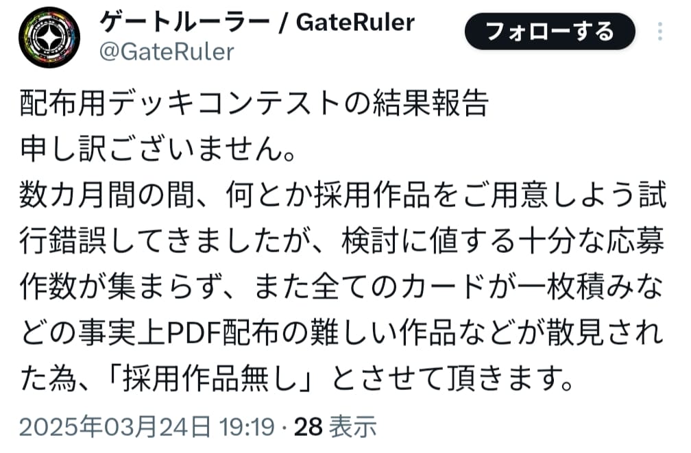 GateRuler_blog's tweet image. 【悲報】ゲートルーラー、配布用デッキコンテストを開催するも採用作品無し【3年ぶり2度目】

昨年7月開催のデッキコンテストの結果がついに発表されました。採用作品無しです。
一部の応募作品には内容を差し替えていいかまで直接質問していたのですが…

前回の全作不採用コンテストはリプ欄で