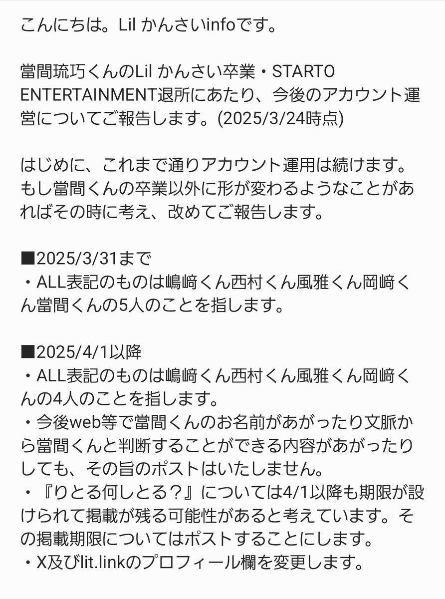 LilKansai_info's tweet photo. 📢お知らせ

◎2025/4/1以降の「Lil かんさいinfo」アカウント運営について

當間琉巧くんのLil かんさい卒業・STARTO ENTERTAINMENT退所まで、本日で残り1週間となりました。

そこで今後のアカウント運営について明示しておきたいことを画像にまとめました。
少し長いですがご一読頂ければ幸いです。 https://t.co/odItUBZ6bG