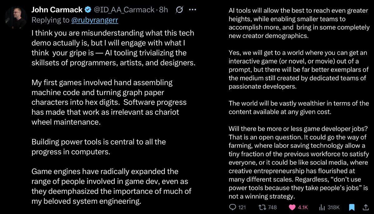Deedy (@deedydas) on Twitter photo This should be required reading for everyone who has an opinion on whether AI tools are good for society or not.
“Don’t use power tools because they take people’s job” is not a winning strategy.
John Carmack is the legendary developer who made Doom, Quake and was Oculus CTO. This should be required reading for everyone who has an opinion on whether AI tools are good for society or not.
“Don’t use power tools because they take people’s job” is not a winning strategy.
John Carmack is the legendary developer who made Doom, Quake and was Oculus CTO.