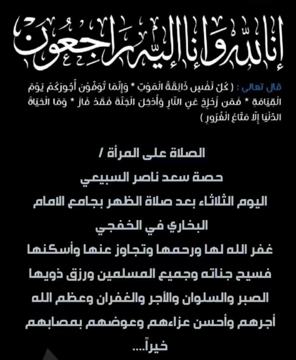 إنا لله وإنا إليه راجعون 
إنتقلت إلى رحمة الله 
حصه بنت سعد السبيعي. 
الصلاة عليها اليوم الثلاثاء بعد صلاة الظهر  في جامع البخاري بالخفجي
غفر الله لها ورحمها وأسكنها فسيح جناته ورزق ذويها الصبر والسلوان والأجر والغفران وعظم الله أجرهم وأحسن عزاءهم وعوضهم بمصابهم خيراً.