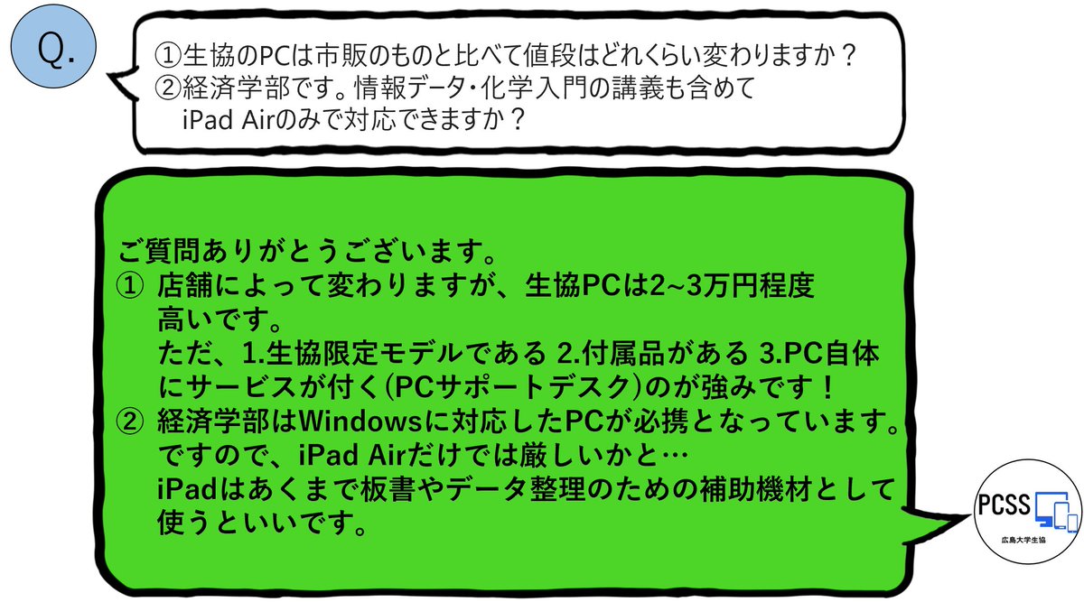 hupcss's tweet image. [質問箱]①生協PCと市販品はどれくらい違いますか？②経済学部です。iPadだけで授業は対応できますか？  

①生協PCの方が若干高いですが、付属品が付いていたり、サポートサービスがついていたりするのが強みです！
②iPadだけではなく、Windowsに対応したPCが必要です
#広島大学 #pcss #悩み相談