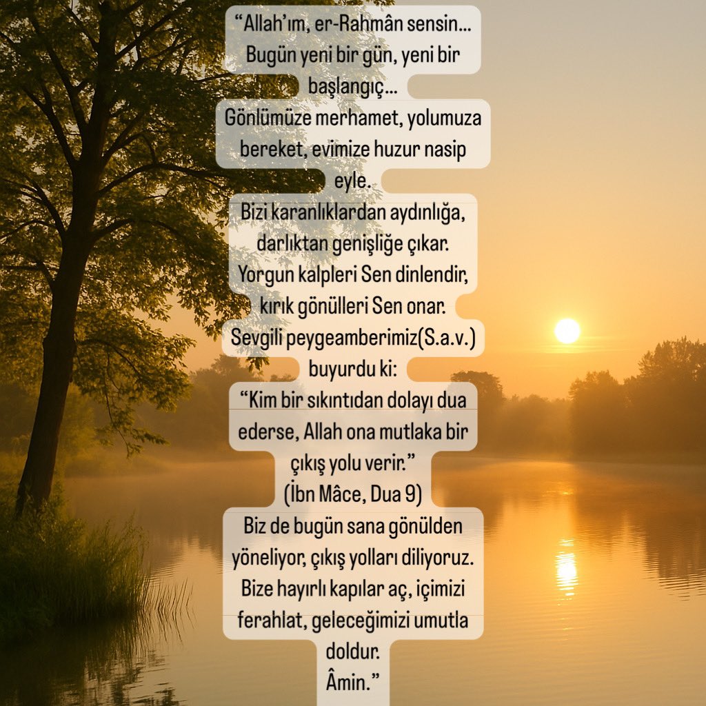 “Bugün yeni bir gün, yeni bir başlangıç…”
Her yeni gün, Rabbimizin bizlere sunduğu bir rahmettir. Er-Rahmân olan Allah, kalpleri huzurla doldurur, yolları kolaylaştırır, duaları karşılıksız bırakmaz.

Hayat bazen zorlayıcı olabilir. Kalbimiz yorulabilir, umutlarımız solabilir.