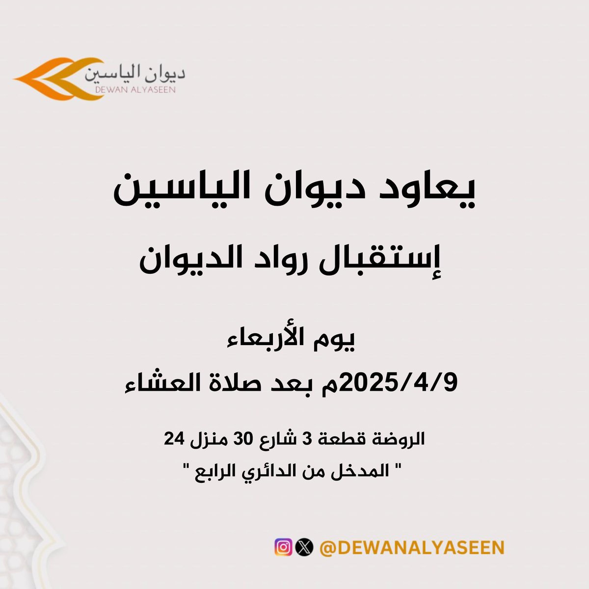 يعاود
ديوان الياسين
إستقبال رواد الديوان
يوم الأربعاء الموافق 2025/4/9
بعد صلاة العشاء
الروضة قطعة 3 شارع 30 منزل 24
" المدخل من الدائري الرابع"