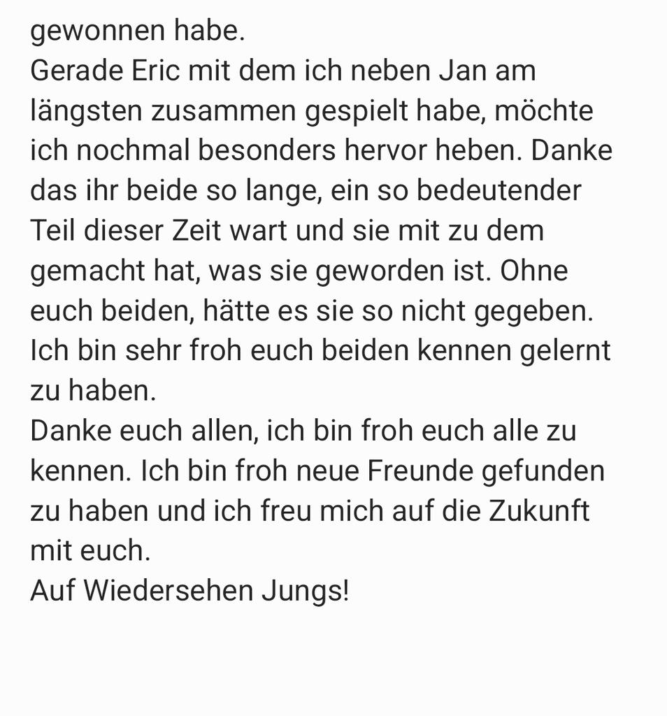 Sooo...  das wars.

Ich höre auf aktiv comp zu spielen. 
Ich danke jedem mit dem ich zusammen spielen durfte, auch denen, die ich nicht explizit erwähnt habe. Aber ihr alle kennt mich ansonsten wär es noch viel länger geworden
Jetzt halte ich mich kurz:
Danke und auf Wiedersehen!
