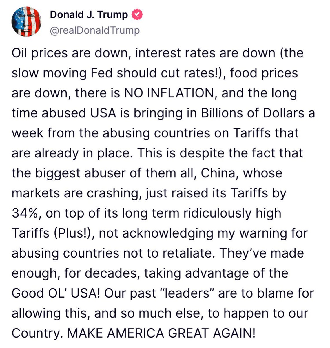 “Oil prices are down, interest rates are down (the slow moving Fed should cut rates!), food prices are down, there is NO INFLATION, and the long time abused USA is bringing in Billions of Dollars a week from the abusing countries on Tariffs that are already in place.” —POTUS