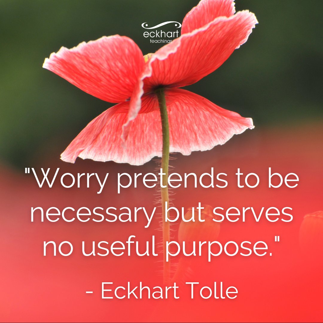 "Worry pretends to be necessary but serves no useful purpose." - Eckhart Tolle