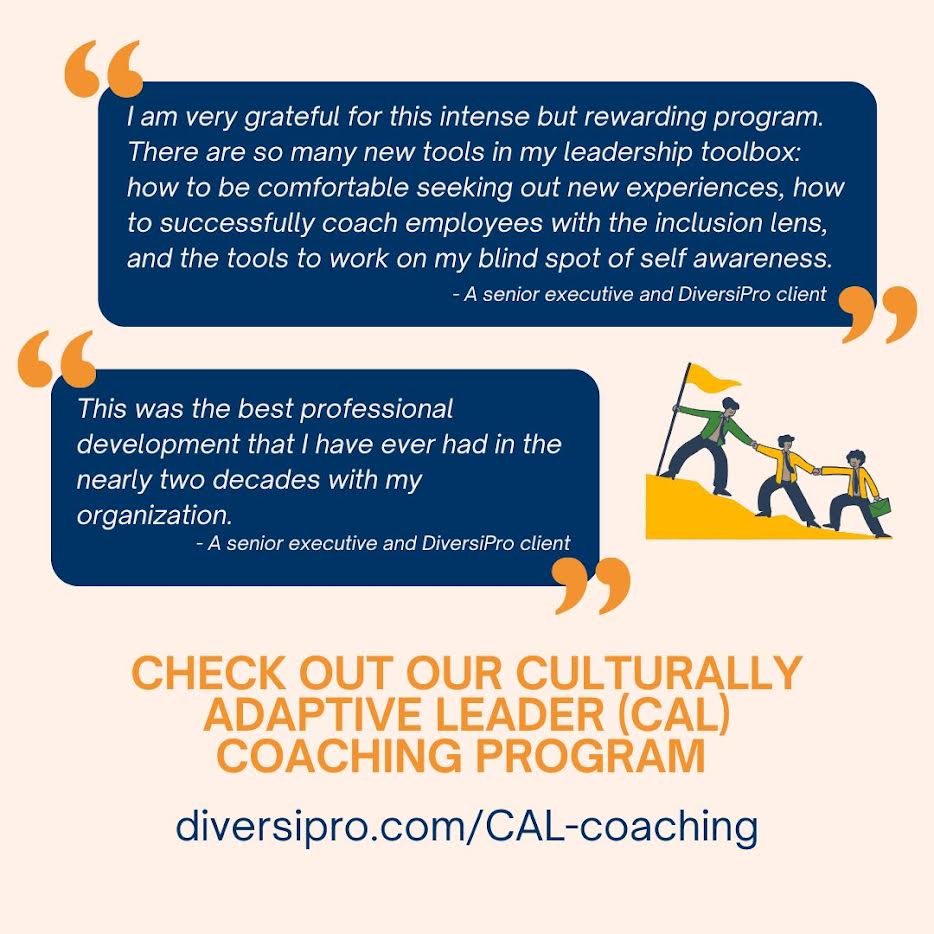 I am very grateful for this intense but rewarding program.

CHECK OUT OUR CULTURALLY
ADAPTIVE LEADER (CAL)
COACHING PROGRAM
diversipro.com/CAL-coaching