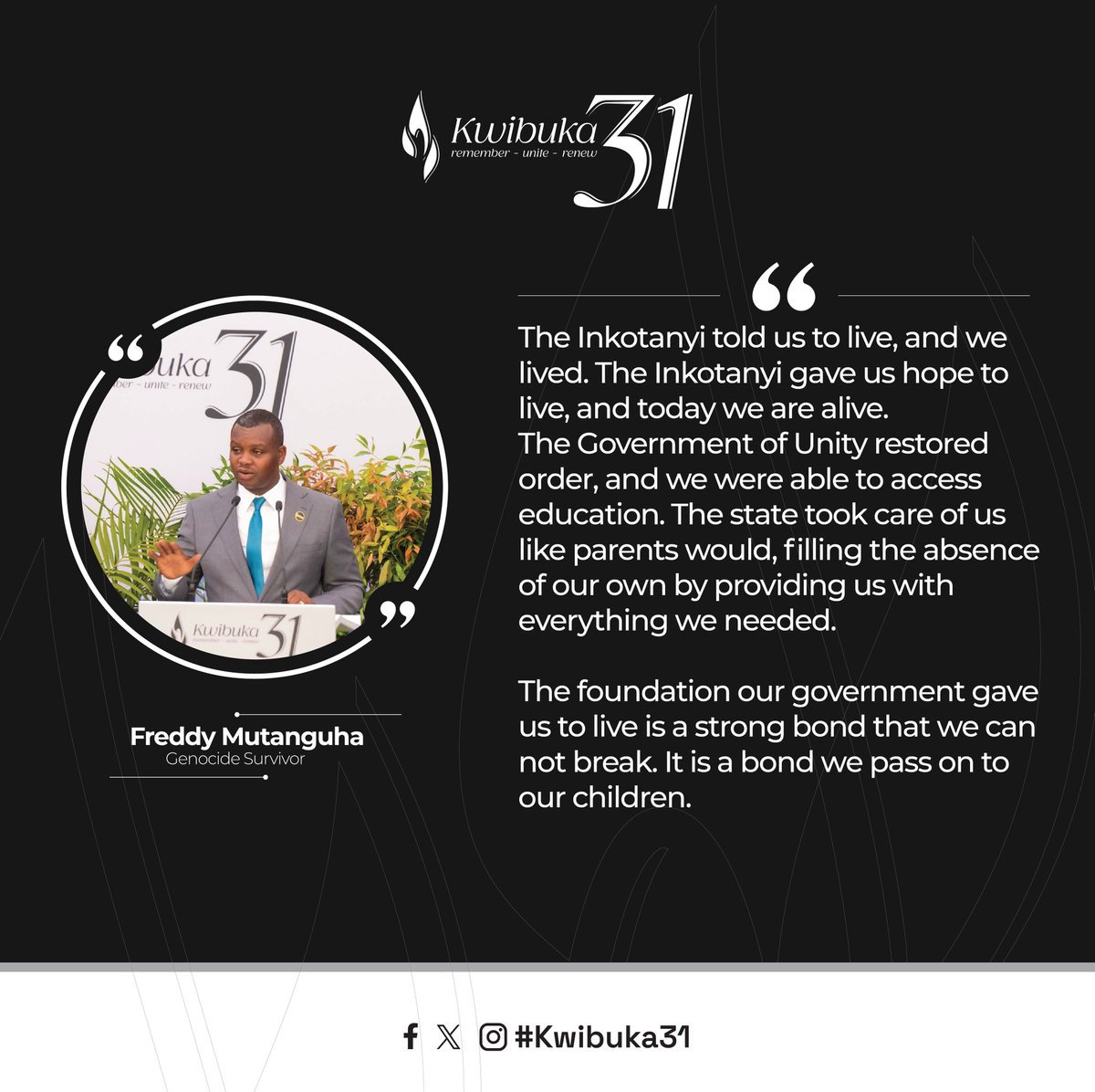 “The Inkotanyi told us to live, and we lived. The Inkotanyi gave us hope to live, and today we are alive.” 

- Freddy Mutanguha, a survivor of the 1994 Genocide against the Tutsi.

#Kwibuka31