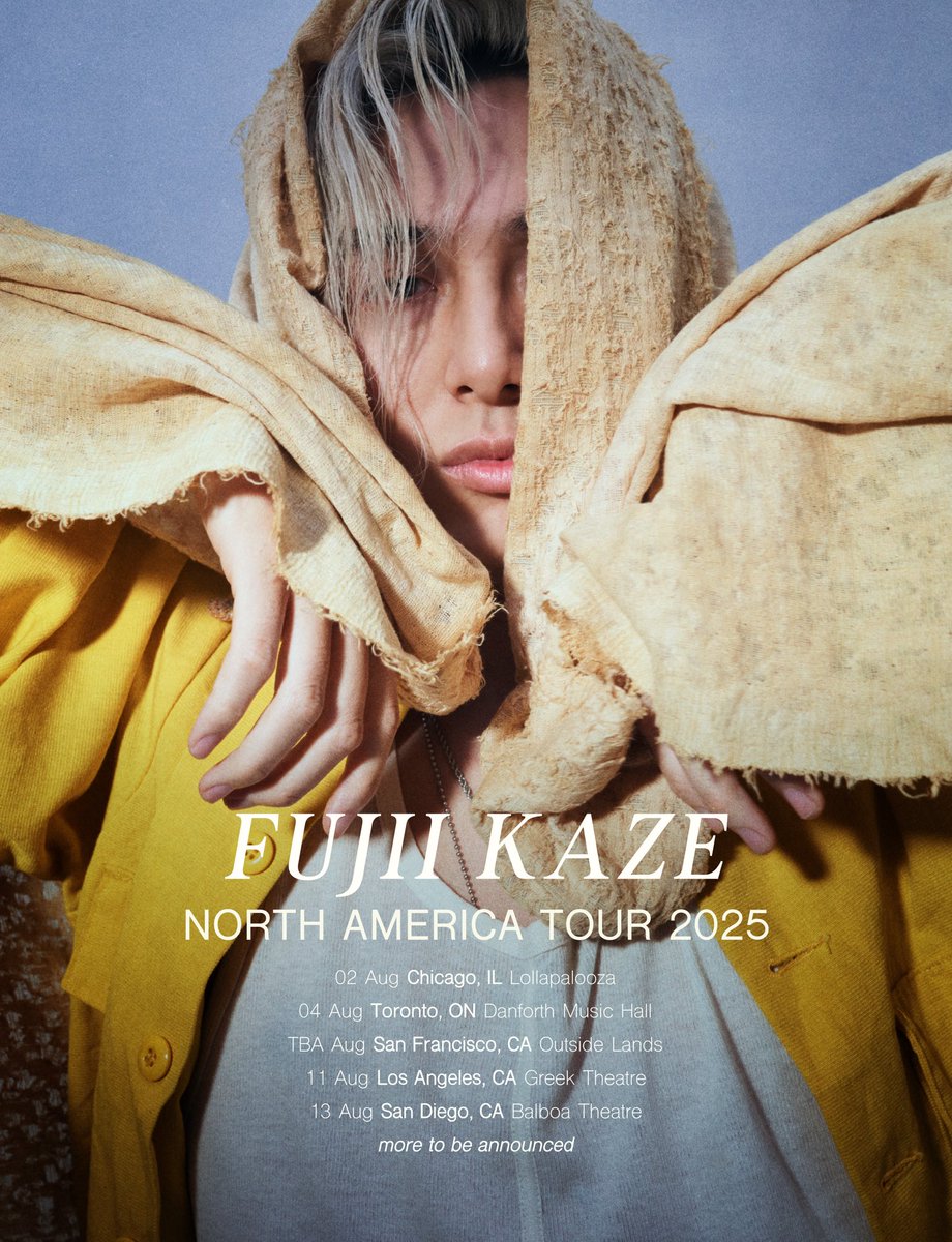 "FUJII KAZE NORTH AMERICA TOUR 2025"

￣￣￣￣￣￣￣￣￣￣￣￣￣￣￣￣
August 2 #Chicago 
Lollapalooza

August 4 #Toronto 
Danforth Music Hall

TBA August #SanFrancisco 
Outside Lands

August 11 #LosAngeles 
Greek Theatre

August 13 #SanDiego 
Balboa Theatre

more to be announced