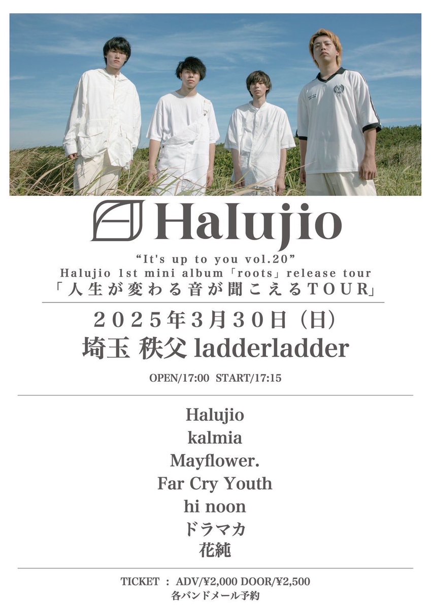 2025年3月30日(日)秩父ladderladder
“It's up to you vol.20”
- Halujio 1st mini album「roots」release tour -
「人生が変わる音が聞こえるTOUR」

O/S 17:00/17:15
adv./door 2000/2500(+1D)
Halujio
kalmia
Mayflower. 
Far Cry Youth
hi noon
ドラマカ
花純←new!!

久しぶりに地元で歌います！
