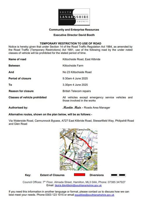 TEMPORARY RESTRICTION TO USE OF ROAD
Kittochside Road, East Kilbride Between Kittochside Farm And No 23 Kittochside Road.
Period of closure 9.30am 4 June 2025 To 3.30pm 4 June 2025.
Reason for closure British Telecom repairs.