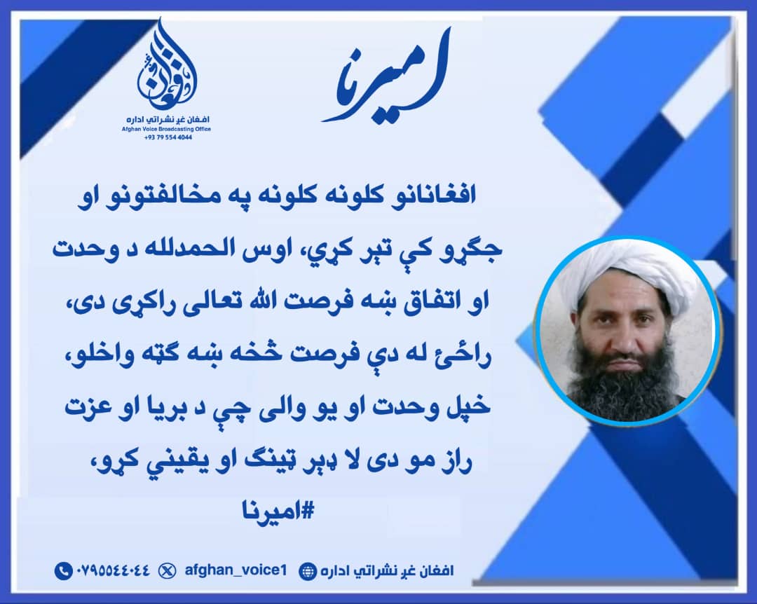 افغانانو کلونه کلونه په مخالفتونو او جګړو کې تېر کړي، اوس الحمدلله د وحدت او اتفاق ښه فرصت ﷲ تعالی راکړی دی، راځئ له دې فرصت څخه ښه ګټه واخلو، خپل وحدت او یو والی چې د بریا او عزت راز مو دی لا ډېر ټینګ او یقیني کړو، 
#امیرنا