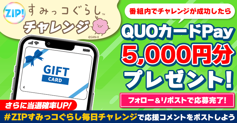 ZIP_TV's tweet photo. 5️⃣0️⃣0️⃣0️⃣円分QUOカードが
成功するたび当たる✨
ZIP!すみっコぐらしチャレンジ💭

参加方法
1️⃣@ZIP_TV をフォロー
2️⃣この投稿をリポスト
➕＃ZIPすみっコぐらし毎日チャレンジ を付けて
応援コメント投稿で当選率UP
水曜よる9時まで💨
詳細は画像をクリック
#すみっコぐらし は毎週金曜7時35分すぎ放送