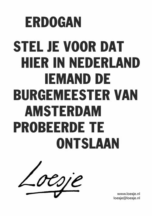 **      Erdogan 

     stel je voor dat
        hier in Nederland
              iemand de
      burgemeester van
          Amsterdam
      probeerde te
                           ontslaan        **